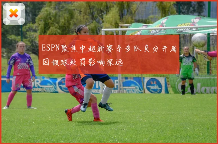 ESPN聚焦中超新赛季多队负分开局因假球处罚影响深远