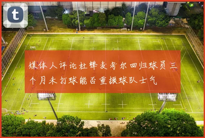 媒体人评论杜锋麦考尔回归球员三个月未打球能否重振球队士气