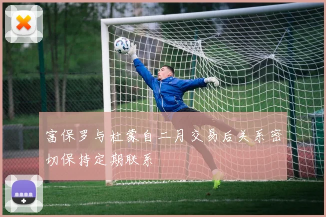 富保罗与杜蒙自二月交易后关系密切保持定期联系