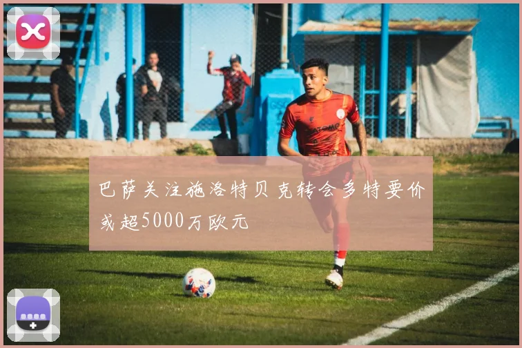 巴萨关注施洛特贝克转会多特要价或超5000万欧元