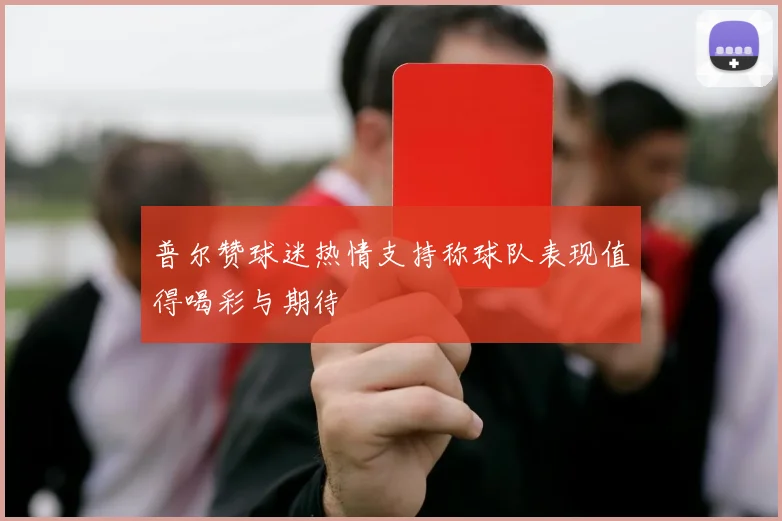 普尔赞球迷热情支持称球队表现值得喝彩与期待