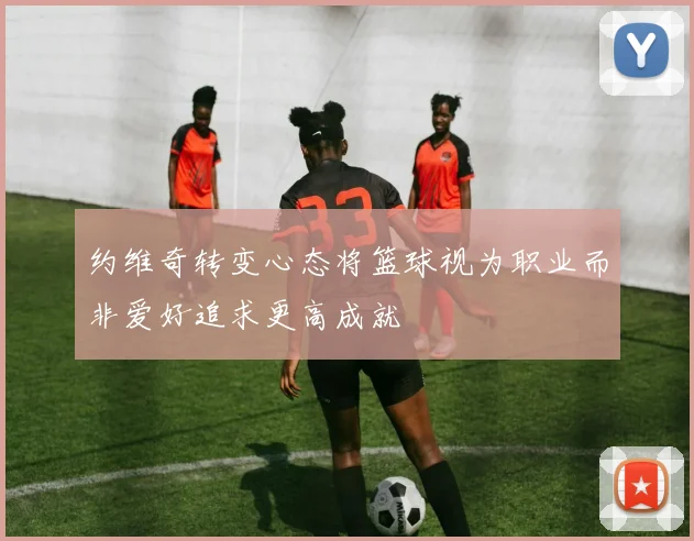 约维奇转变心态将篮球视为职业而非爱好追求更高成就