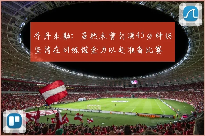 乔丹米勒：虽然未曾打满45分钟仍坚持在训练馆全力以赴准备比赛