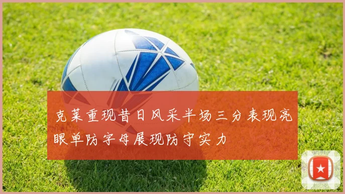 克莱重现昔日风采半场三分表现亮眼单防字母展现防守实力