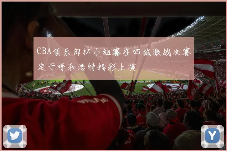 CBA俱乐部杯小组赛在四城激战决赛定于呼和浩特精彩上演