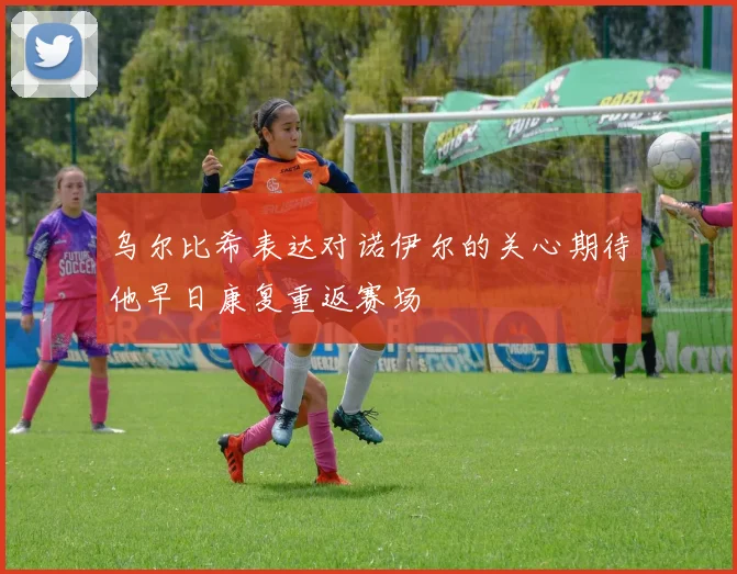 乌尔比希表达对诺伊尔的关心期待他早日康复重返赛场