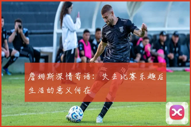 詹姆斯深情寄语：失去比赛乐趣后生活的意义何在