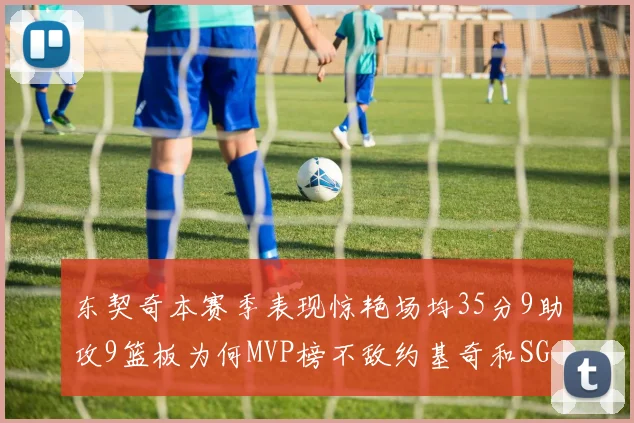 东契奇本赛季表现惊艳场均35分9助攻9篮板为何MVP榜不敌约基奇和SGA