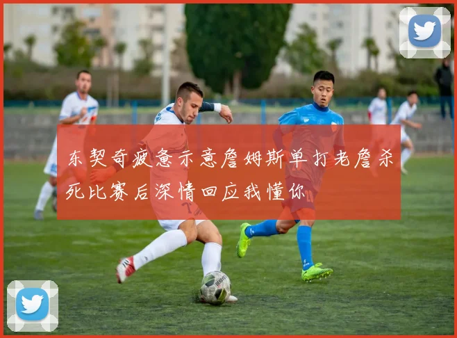 东契奇疲惫示意詹姆斯单打老詹杀死比赛后深情回应我懂你