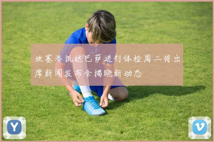 坎塞洛抵达巴萨进行体检周二将出席新闻发布会揭晓新动态