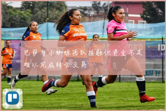 巴萨与小蜘蛛团队接触但资金不足难以完成转会交易