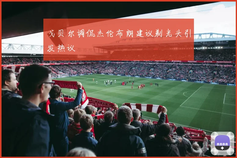 戈贝尔调侃杰伦布朗建议剃光头引发热议