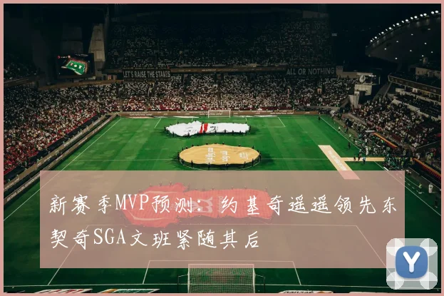 新赛季MVP预测：约基奇遥遥领先东契奇SGA文班紧随其后
