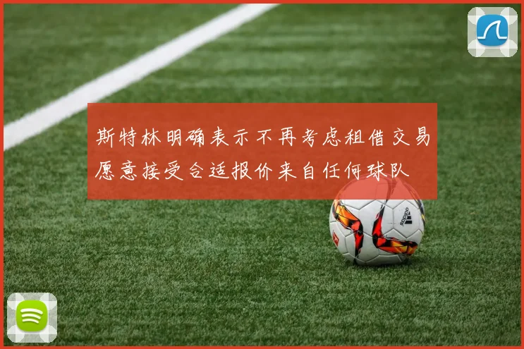斯特林明确表示不再考虑租借交易愿意接受合适报价来自任何球队