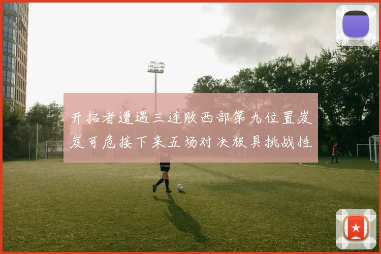 开拓者遭遇三连败西部第九位置岌岌可危接下来五场对决极具挑战性