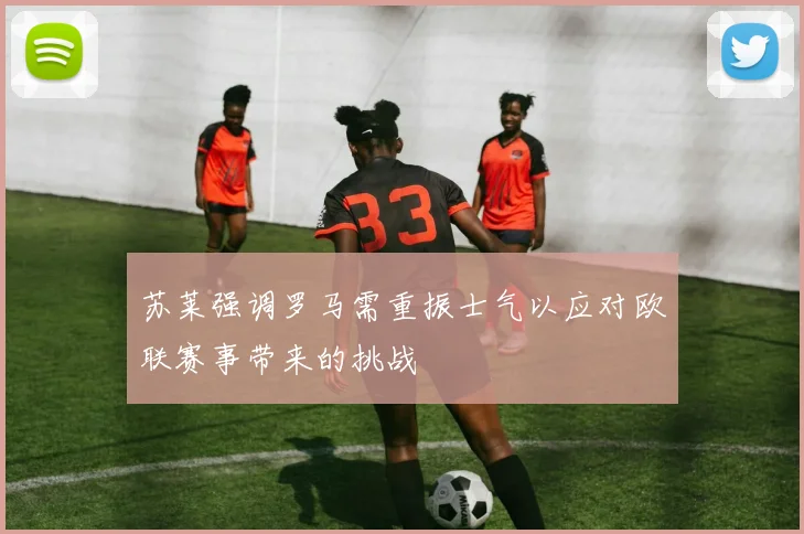 苏莱强调罗马需重振士气以应对欧联赛事带来的挑战
