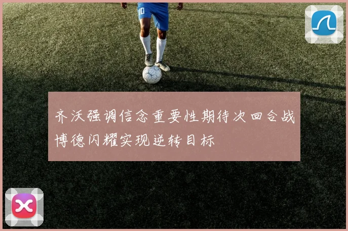 齐沃强调信念重要性期待次回合战博德闪耀实现逆转目标