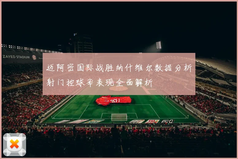 迈阿密国际战胜纳什维尔数据分析射门控球率表现全面解析