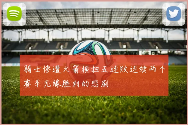 骑士惨遭火箭横扫五连败连续两个赛季无缘胜利的悲剧
