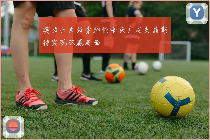 英力士看好索帅任命获广泛支持期待实现双赢局面