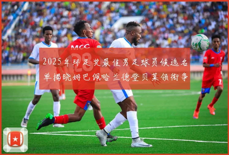 2025年环足奖最佳男足球员候选名单揭晓姆巴佩哈兰德登贝莱领衔争夺荣耀