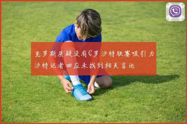 克罗斯质疑没有C罗沙特联赛吸引力沙特记者回应未找到相关言论