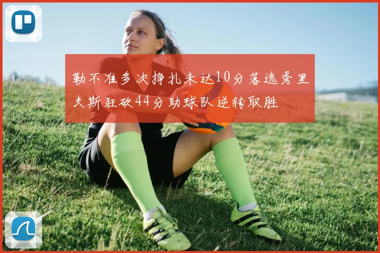 勒不准多次挣扎未达10分落选秀里夫斯狂砍44分助球队逆转取胜