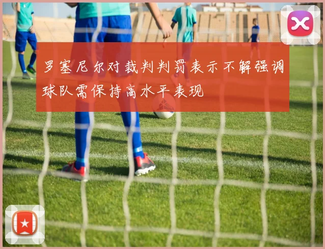 罗塞尼尔对裁判判罚表示不解强调球队需保持高水平表现